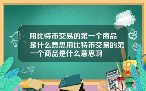 用比特币交易的第一个商品是什么意思用比特币交易的第一个商品是什么意思啊