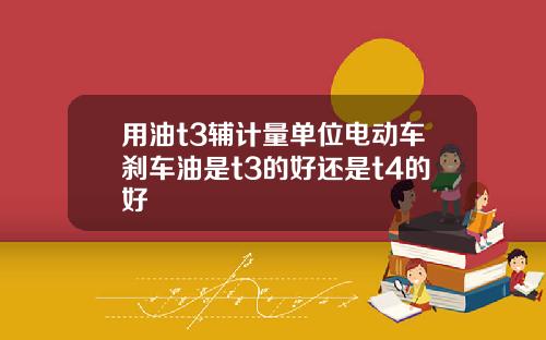 用油t3辅计量单位电动车刹车油是t3的好还是t4的好