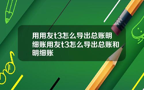 用用友t3怎么导出总账明细账用友t3怎么导出总账和明细账