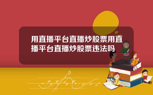 用直播平台直播炒股票用直播平台直播炒股票违法吗