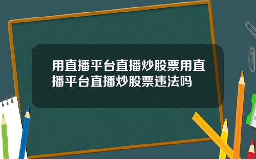 用直播平台直播炒股票用直播平台直播炒股票违法吗