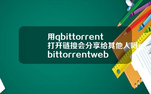用qbittorrent打开链接会分享给其他人吗qbittorrentwebui打不开