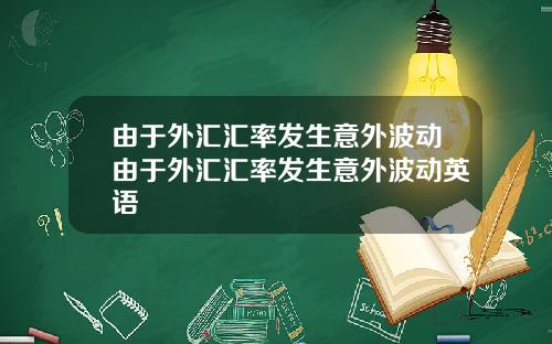 由于外汇汇率发生意外波动由于外汇汇率发生意外波动英语