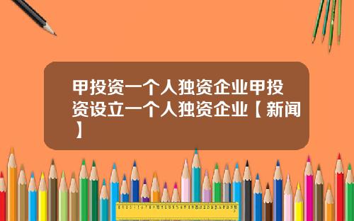 甲投资一个人独资企业甲投资设立一个人独资企业【新闻】