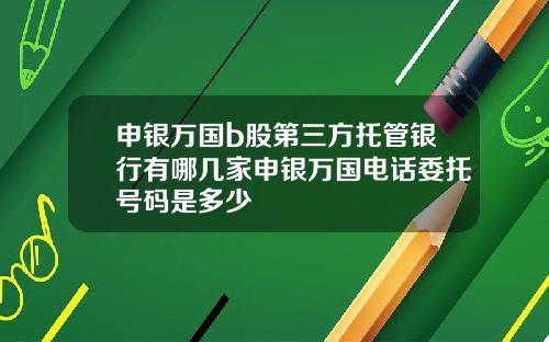 申银万国b股第三方托管银行有哪几家申银万国电话委托号码是多少