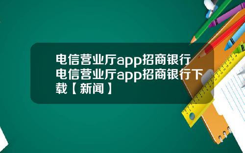 电信营业厅app招商银行电信营业厅app招商银行下载【新闻】
