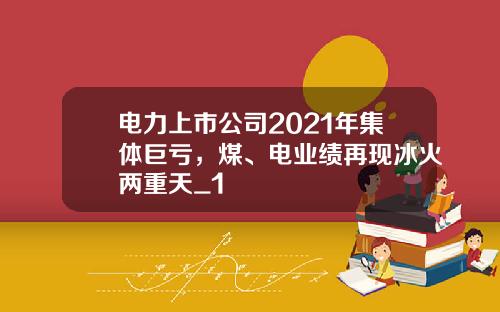 电力上市公司2021年集体巨亏，煤、电业绩再现冰火两重天_1