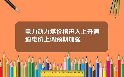 电力动力煤价格进入上升通道电价上调预期加强