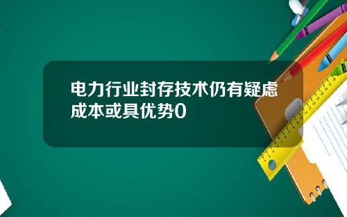 电力行业封存技术仍有疑虑成本或具优势0