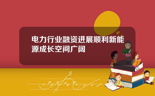 电力行业融资进展顺利新能源成长空间广阔