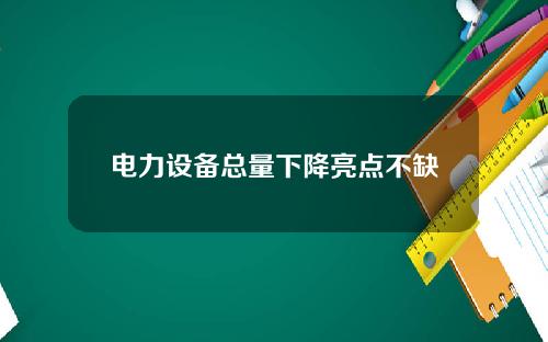 电力设备总量下降亮点不缺