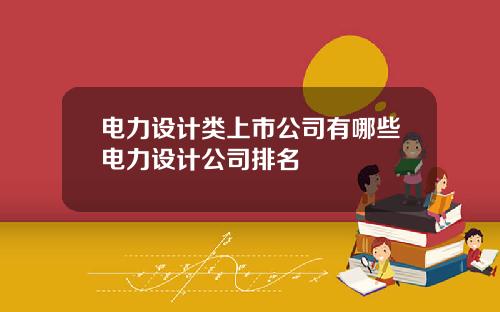 电力设计类上市公司有哪些电力设计公司排名