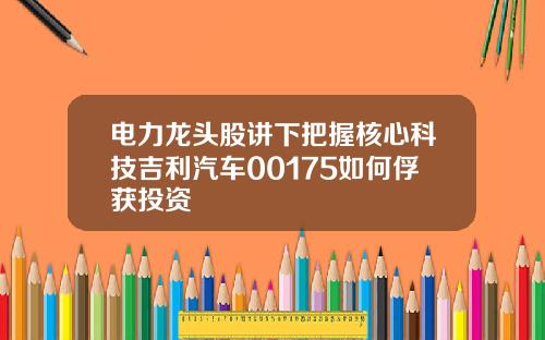 电力龙头股讲下把握核心科技吉利汽车00175如何俘获投资