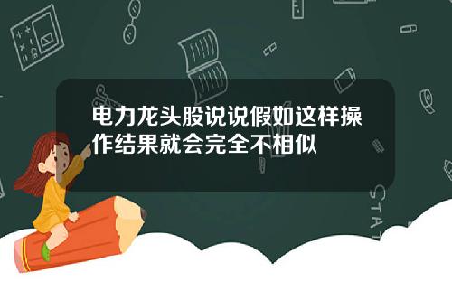 电力龙头股说说假如这样操作结果就会完全不相似