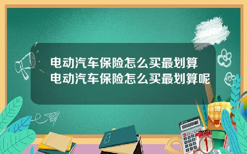 电动汽车保险怎么买最划算电动汽车保险怎么买最划算呢