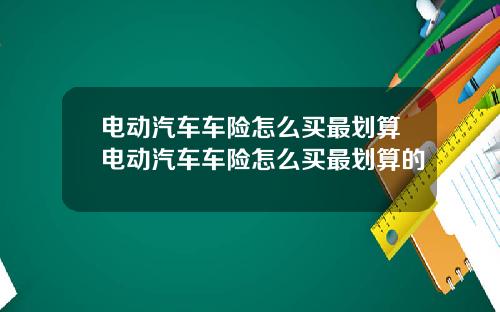 电动汽车车险怎么买最划算电动汽车车险怎么买最划算的