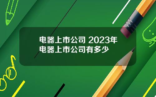 电器上市公司 2023年电器上市公司有多少