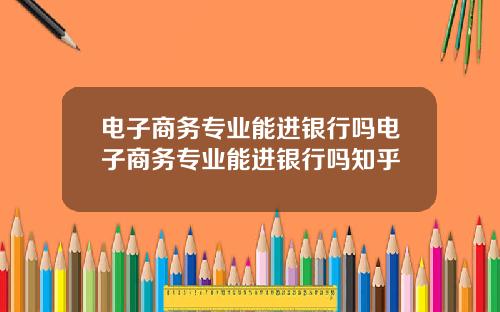 电子商务专业能进银行吗电子商务专业能进银行吗知乎