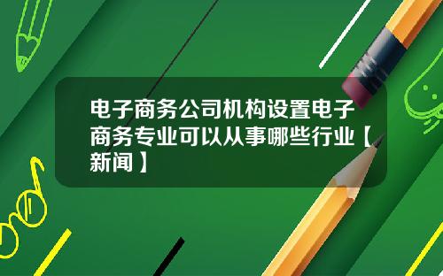 电子商务公司机构设置电子商务专业可以从事哪些行业【新闻】
