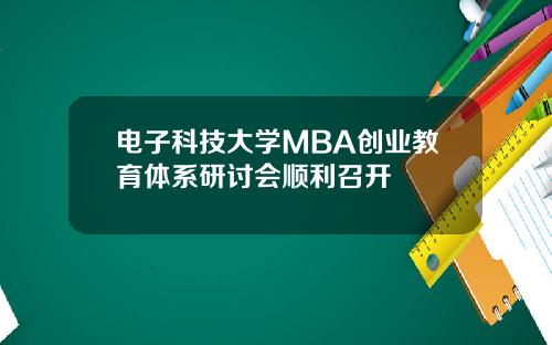 电子科技大学MBA创业教育体系研讨会顺利召开