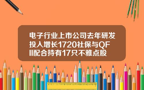 电子行业上市公司去年研发投入增长1720社保与QFII配合持有17只不雅点股