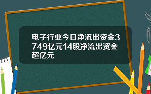 电子行业今日净流出资金3749亿元14股净流出资金超亿元