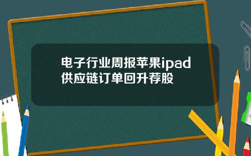 电子行业周报苹果ipad供应链订单回升荐股