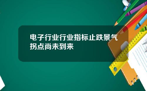 电子行业行业指标止跌景气拐点尚未到来