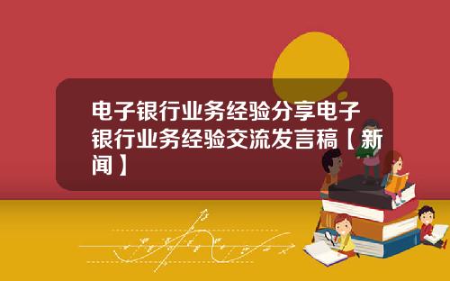 电子银行业务经验分享电子银行业务经验交流发言稿【新闻】