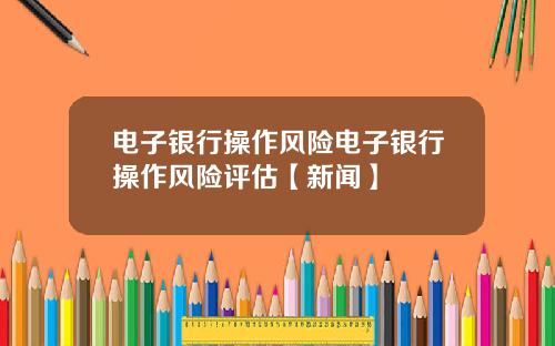 电子银行操作风险电子银行操作风险评估【新闻】