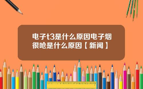 电子t3是什么原因电子烟很呛是什么原因【新闻】
