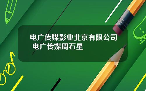 电广传媒影业北京有限公司 电广传媒周石星