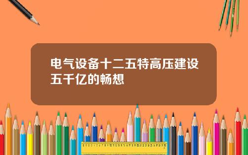 电气设备十二五特高压建设五千亿的畅想