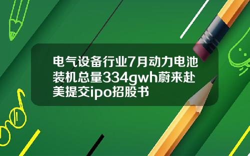 电气设备行业7月动力电池装机总量334gwh蔚来赴美提交ipo招股书