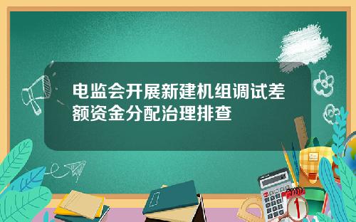 电监会开展新建机组调试差额资金分配治理排查