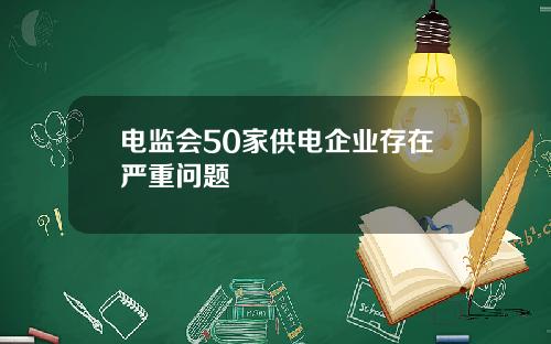 电监会50家供电企业存在严重问题