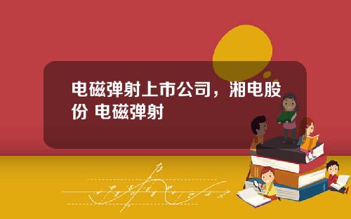 电磁弹射上市公司，湘电股份 电磁弹射