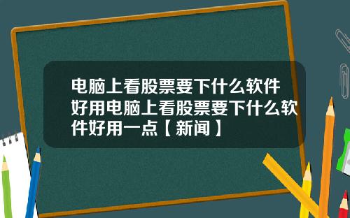 电脑上看股票要下什么软件好用电脑上看股票要下什么软件好用一点【新闻】