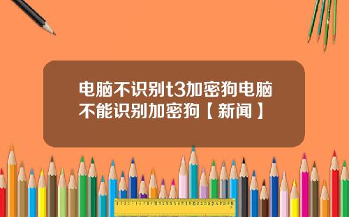 电脑不识别t3加密狗电脑不能识别加密狗【新闻】