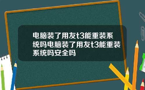 电脑装了用友t3能重装系统吗电脑装了用友t3能重装系统吗安全吗