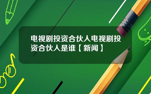 电视剧投资合伙人电视剧投资合伙人是谁【新闻】
