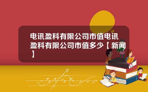 电讯盈科有限公司市值电讯盈科有限公司市值多少【新闻】