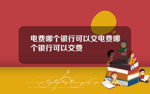 电费哪个银行可以交电费哪个银行可以交费