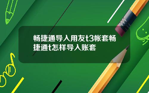 畅捷通导入用友t3帐套畅捷通t怎样导入账套