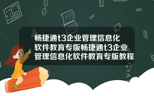 畅捷通t3企业管理信息化软件教育专版畅捷通t3企业管理信息化软件教育专版教程