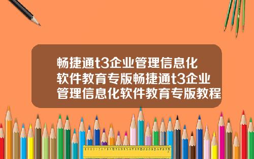 畅捷通t3企业管理信息化软件教育专版畅捷通t3企业管理信息化软件教育专版教程