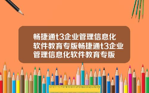 畅捷通t3企业管理信息化软件教育专版畅捷通t3企业管理信息化软件教育专版