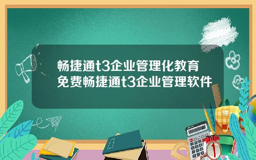 畅捷通t3企业管理化教育免费畅捷通t3企业管理软件