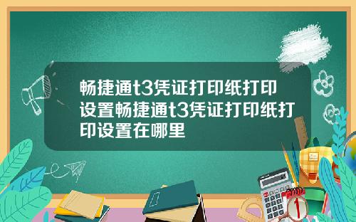 畅捷通t3凭证打印纸打印设置畅捷通t3凭证打印纸打印设置在哪里
