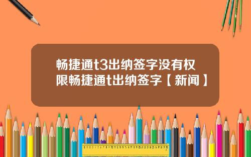 畅捷通t3出纳签字没有权限畅捷通t出纳签字【新闻】